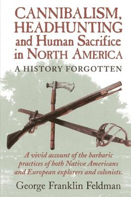 Cannibalism, Headhunting and Human Sacrifice in North America: A History Forgotten by Feldman, George Franklin