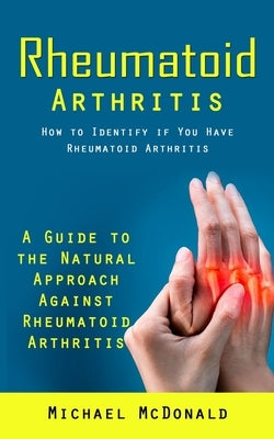 Rheumatoid Arthritis: How to Identify if You Have Rheumatoid Arthritis (A Guide to the Natural Approach Against Rheumatoid Arthritis) by McDonald