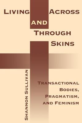 Living Across and Through Skins: Transactional Bodies, Pragmatism, and Feminism by Sullivan, Shannon