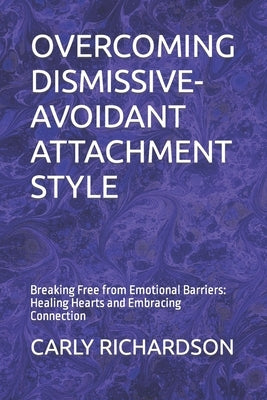 Overcoming Dismissive-Avoidant Attachment Style: Breaking Free from Emotional Barriers: Healing Hearts and Embracing Connection by Richardson, Carly