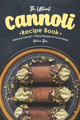 The Ultimate Cannoli Recipe Book: Delicious Cannoli + Filling Recipes to Try at Home! by Ray, Valeria