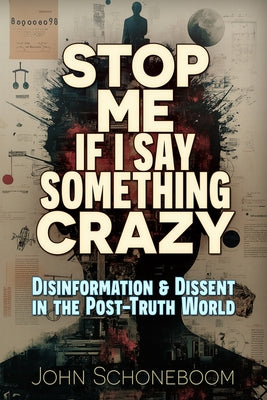 Stop Me If I Say Something Crazy: Disinformation and Dissent in the Post-Truth World by Schoneboom, John