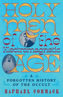 Holy Men of the Electromagnetic Age: A Forgotten History of the Occult by Cormack, Raphael
