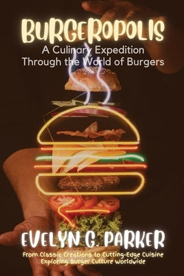 Burgeropolis: From Classic Creations to Cutting-Edge Cuisine-Exploring Burger Culture Worldwide by Evelyn G Parker