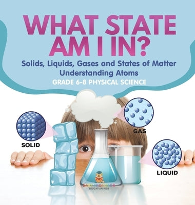What State am I In? Solids, Liquids, Gases and States of Matter Understanding Atoms Grade 6-8 Physical Science by Baby Professor