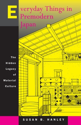 Everyday Things in Premodern Japan: The Hidden Legacy of Material Culture by Hanley, Susan B.