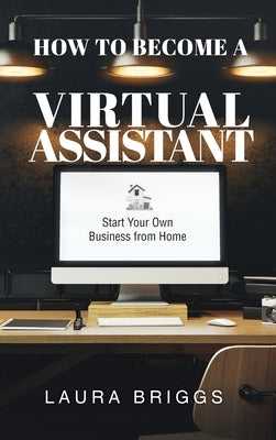 How to Become a Virtual Assistant: Start Your Own Business from Home by Briggs, Laura