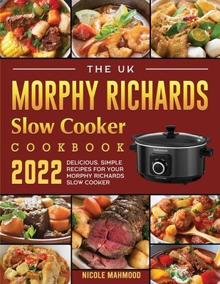 The UK Morphy Richards Slow Cooker Cookbook 2022: Delicious, Simple Recipes for Your Morphy Richards Slow Cooker by Mahmood, Nicole