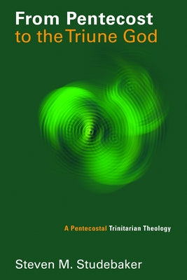 From Pentecost to the Triune God: A Pentecostal Trinitarian Theology by Studebaker, Steven M.