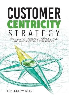 Customer Centricity Strategy: The Roadmap for Exceptional Service and Unforgettable Experiences by Ritz, Mary