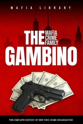 The Gambino Mafia Crime Family: A Complete History of New York Criminal Organization by Library, Mafia