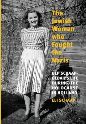 The Jewish Woman Who Fought the Nazis: Bep Schaap-Bedak's life during the Holocaust in Holland by Schaap, Eli