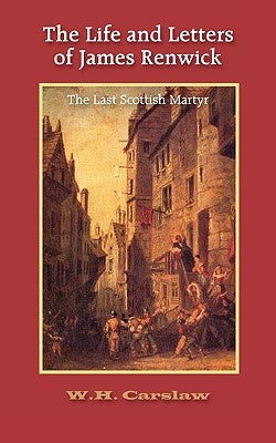 The Life and Letters of James Renwick: The Last Scottish Martyr by Carslaw, William H.