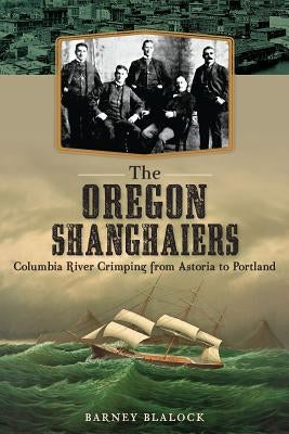 The Oregon Shanghaiers: Columbia River Crimping from Astoria to Portland by Blalock, Barney