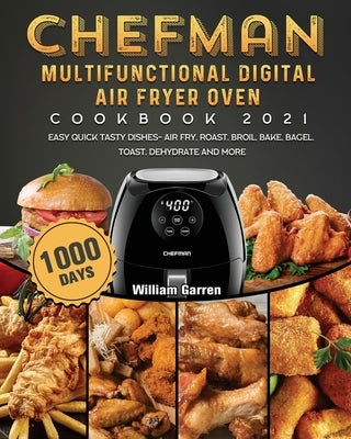 Chefman Multifunctional Digital Air Fryer Oven Cookbook 2021: 1000-Day Easy Quick Tasty Dishes- Air Fry, Roast, Broil, Bake, Bagel, Toast, Dehydrate a by Garren, William