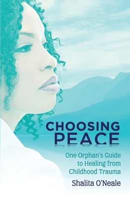 Choosing Peace: One Orphan's Guide to Healing from Childhood Trauma by O'Neale, Shalita