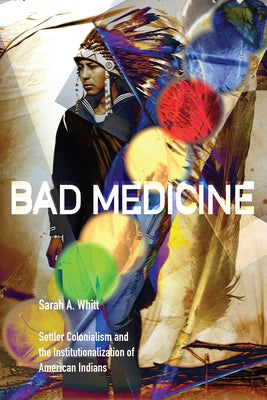 Bad Medicine: Settler Colonialism and the Institutionalization of American Indians by Whitt, Sarah A.