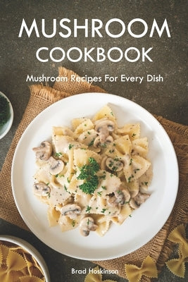 Mushroom Cookbook: Mushroom Recipes For Every Dish by Hoskinson, Brad