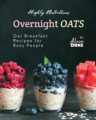 Highly Nutritious Overnight Oats: Oat Breakfast Recipes for Busy People by Duke, Alain