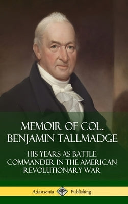 Memoir of Col. Benjamin Tallmadge: His Years as Battle Commander in the American Revolutionary War (Hardcover) by Tallmadge, Benjamin