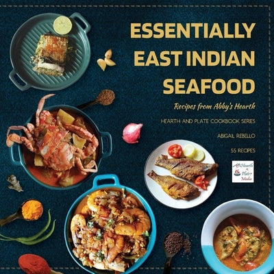 Essentially East Indian Seafood: Recipes from Abby's Hearth by Rebello, Abigail