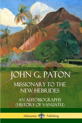 John G. Paton, Missionary to the New Hebrides: An Autobiography (History of Vanuatu) by Paton, John G.