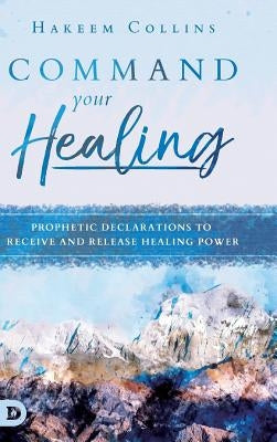 Command Your Healing: Prophetic Declarations to Receive and Release Healing Power by Collins, Hakeem