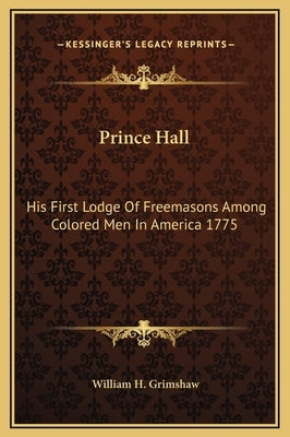 Prince Hall: His First Lodge of Freemasons Among Colored Men in America 1775 by Grimshaw, William H.