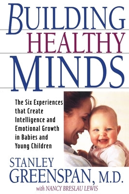 Building Healthy Minds: The Six Experiences That Create Intelligence and Emotional Growth in Babies and Young Children by Greenspan, Stanley I.