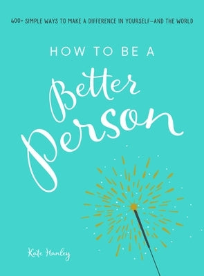 How to Be a Better Person: 400+ Simple Ways to Make a Difference in Yourself--And the World by Hanley, Kate