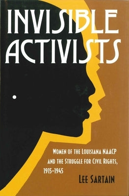 Invisible Activists: Women of the Louisiana NAACP and the Struggle for Civil Rights, 1915-1945 by Sartain, Lee