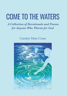 Come to the Waters: A Collection of Devotionals and Poems for Anyone Who Thirsts for God by Cruze, Carolyn Mate