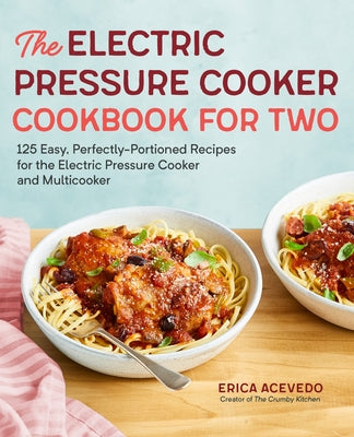 The Electric Pressure Cooker Cookbook for Two: 125 Easy, Perfectly-Portioned Recipes for Your Electric Pressure Cooker and Multicooker by Acevedo, Erica