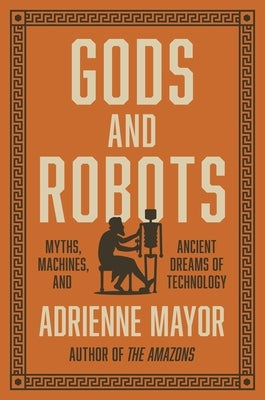 Gods and Robots: Myths, Machines, and Ancient Dreams of Technology by Mayor, Adrienne