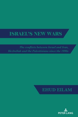 Israel's New Wars: The Conflicts Between Israel and Iran, Hezbollah and the Palestinians Since the 1990s by Eilam, Ehud