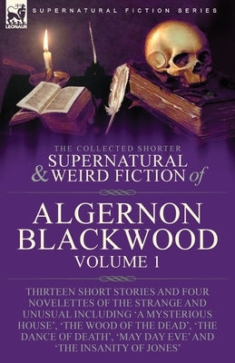 The Collected Shorter Supernatural & Weird Fiction of Algernon Blackwood: Volume 1-Thirteen Short Stories and Four Novelettes of the Strange and Unusu by Blackwood, Algernon