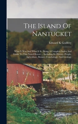 The Island Of Nantucket: What It Was And What It Is: Being A Complete Index And Guide To This Noted Resort ... Including Its History, People, A by K, Godfrey Edward