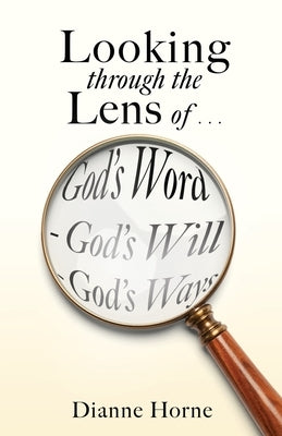 Looking through the Lens of . . . God's Word - God's Will - God's Ways by Horne, Dianne