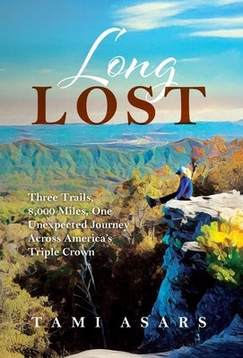 Long Lost: Three Trails, 8,000 Miles, One Unexpected Journey Across America's Triple Crown by Asars, Tami