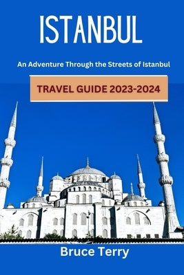 Istanbul Travel Guide 2023-2024: An Adventure Through the Streets of Istanbul by Terry, Bruce
