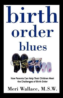 Birth Order Blues: How Parents Can Help Their Children Meet the Challenges of Their Birth Order by Wallace, Meri