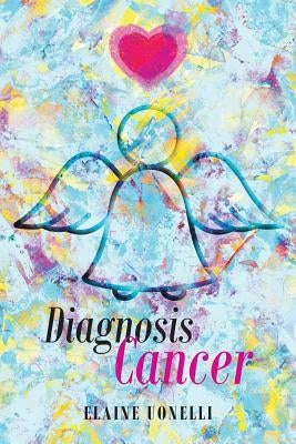 Diagnosis Cancer: I Can't Be Here by Uonelli, Elaine