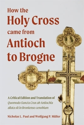 How the Holy Cross Came from Antioch to Brogne: A Critical Edition and Translation of Quomodo Sancta Crux AB Antiochia Allata Sit in Broniense Cenobiu by Paul, Nicholas L.