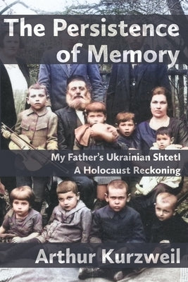 The Persistence of Memory: My Father's Ukrainian Shtetl - A Holocaust Reckoning by Kurzweil, Arthur