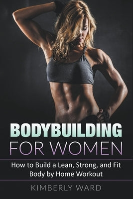 Bodybuilding for Women: How to Build a Lean, Strong, and Fit Body by Home Workout by Ward, Kimberly