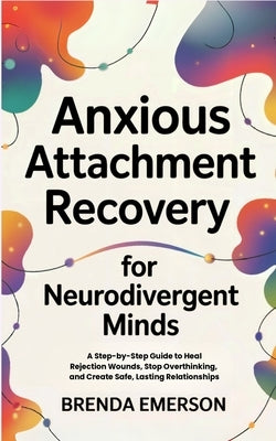 Anxious Attachment Recovery for Neurodivergent Minds: A Step-by-Step Guide to Heal Rejection Wounds, Stop Overthinking, and Create Safe, Lasting Relat by Emerson, Brenda