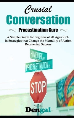 Crucial Conversations: Procrastination Cure: A simple guide for beginners of all ages rich in strategies that change the mentality of action by Dengal, Bey