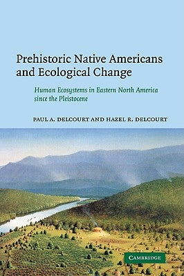 Prehistoric Native Americans and Ecological Change: Human Ecosystems in Eastern North America Since the Pleistocene by Delcourt, Paul A.