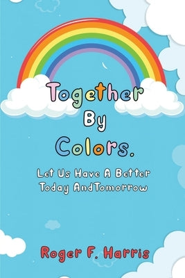 Together By Colors: Let Us Have A Better Today And Tomorrow by Harris, Roger F.