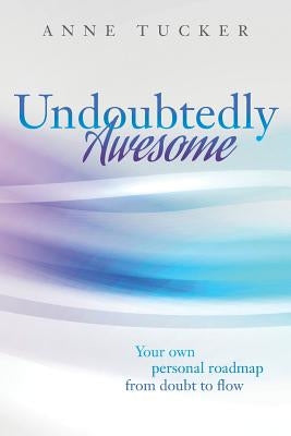 Undoubtedly Awesome: Your own personal roadmap from doubt to flow by Tucker, Anne